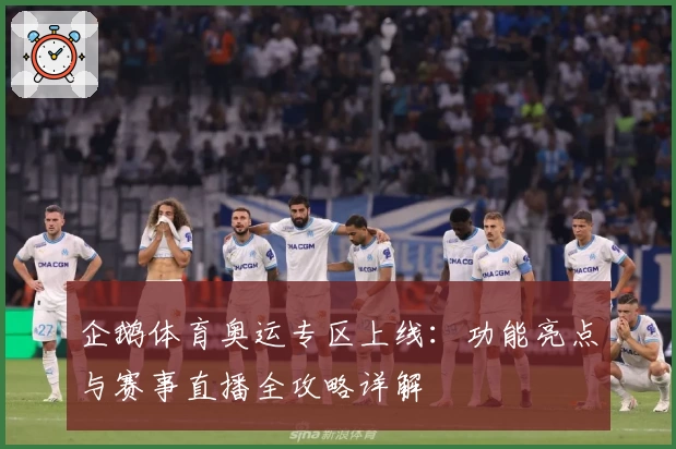 企鹅体育奥运专区上线：功能亮点与赛事直播全攻略详解
