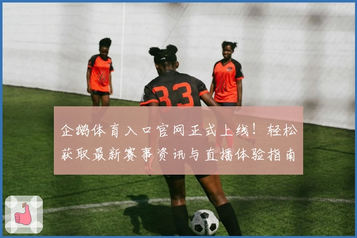企鹅体育入口官网正式上线！轻松获取最新赛事资讯与直播体验指南