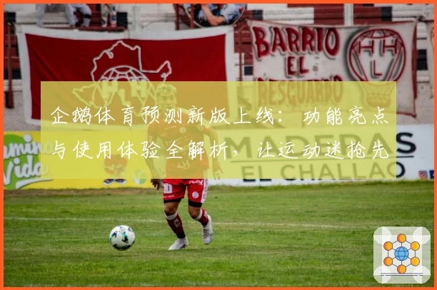 企鹅体育预测新版上线:功能亮点与使用体验全解析,让运动迷抢先掌握潮流趋势