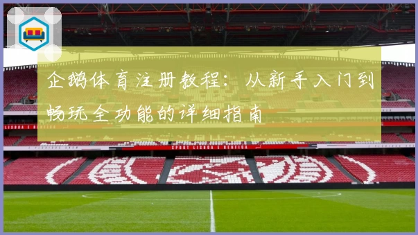 企鹅体育注册教程：从新手入门到畅玩全功能的详细指南