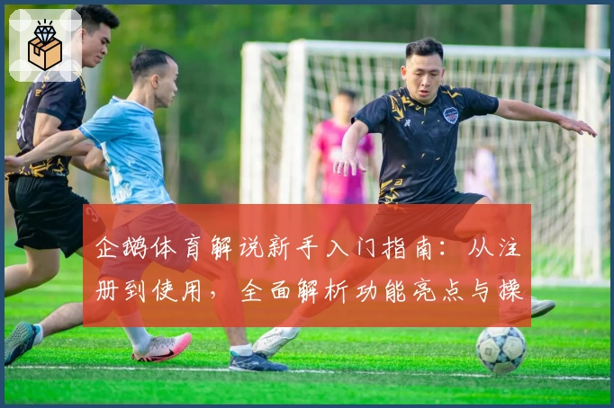 企鹅体育解说新手入门指南：从注册到使用，全面解析功能亮点与操作技巧