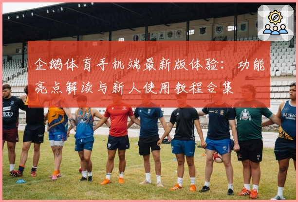 企鹅体育手机端最新版体验：功能亮点解读与新人使用教程合集