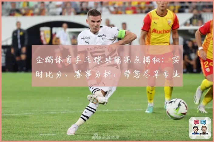 企鹅体育乒乓球功能亮点揭秘：实时比分、赛事分析，带您尽享专业观赛体验