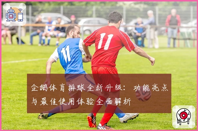 企鹅体育排球全新升级：功能亮点与最佳使用体验全面解析