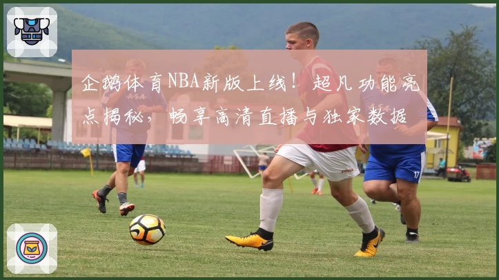 企鹅体育NBA新版上线!超凡功能亮点揭秘,畅享高清直播与独家数据分析