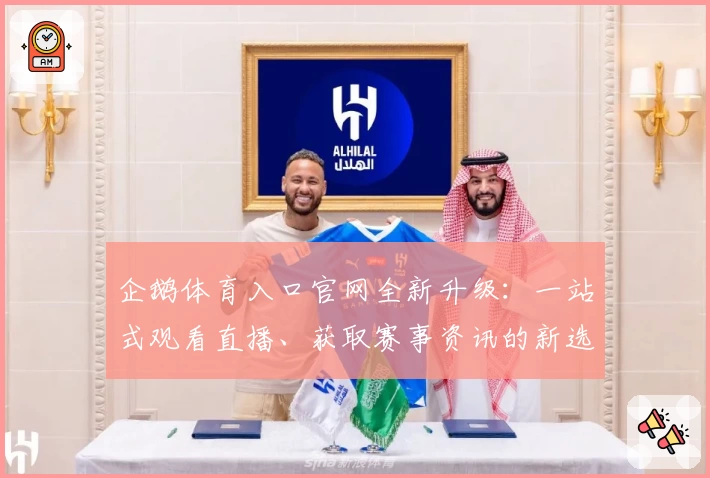 企鹅体育入口官网全新升级：一站式观看直播、获取赛事资讯的新选择