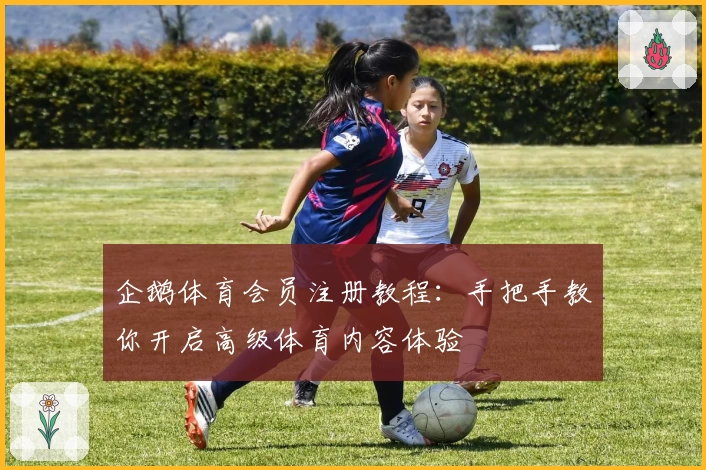 企鹅体育会员注册教程：手把手教你开启高级体育内容体验