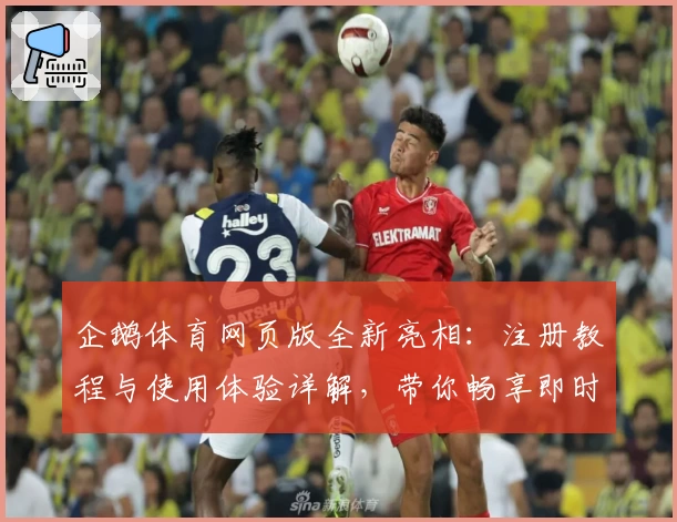 企鹅体育网页版全新亮相：注册教程与使用体验详解，带你畅享即时赛事魅力