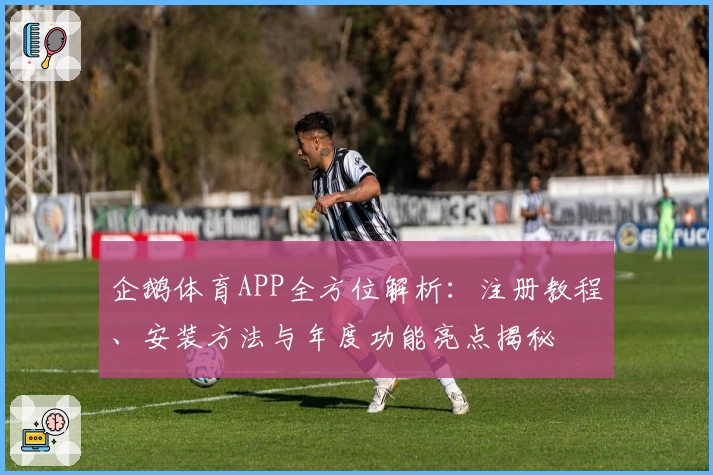 企鹅体育APP全方位解析：注册教程、安装方法与年度功能亮点揭秘