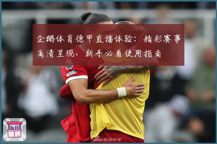 企鹅体育德甲直播体验：精彩赛事高清呈现，新手必看使用指南