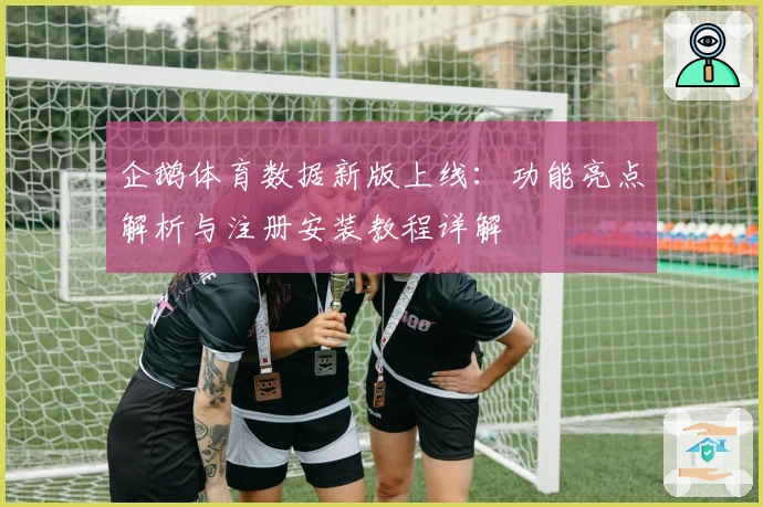 企鹅体育数据新版上线：功能亮点解析与注册安装教程详解