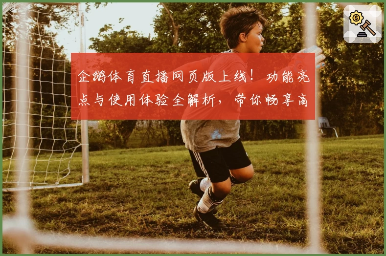 企鹅体育直播网页版上线！功能亮点与使用体验全解析，带你畅享高清赛事盛宴