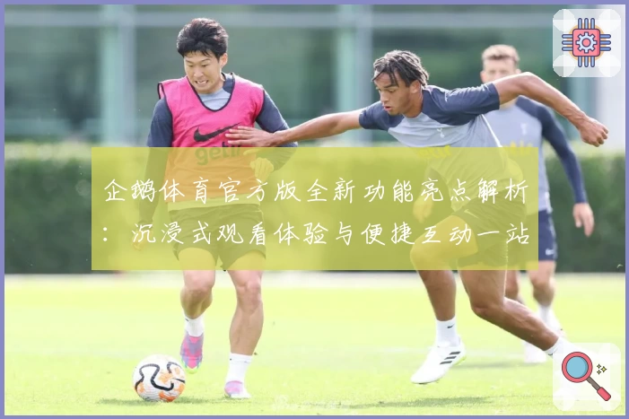 企鹅体育官方版全新功能亮点解析：沉浸式观看体验与便捷互动一站搞定