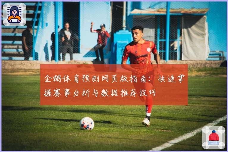 企鹅体育预测网页版指南：快速掌握赛事分析与数据推荐技巧