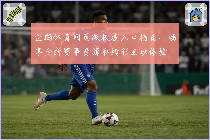 企鹅体育网页版极速入口指南，畅享全新赛事资源和精彩互动体验