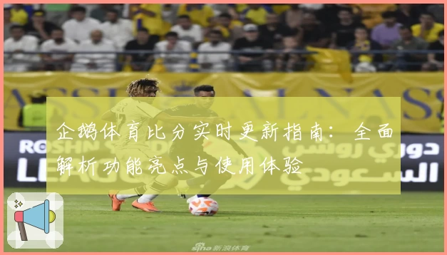 企鹅体育比分实时更新指南:全面解析功能亮点与使用体验