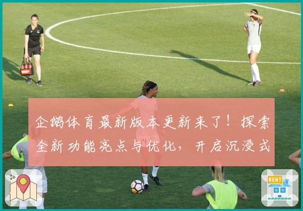 企鹅体育最新版本更新来了！探索全新功能亮点与优化，开启沉浸式观赛体验