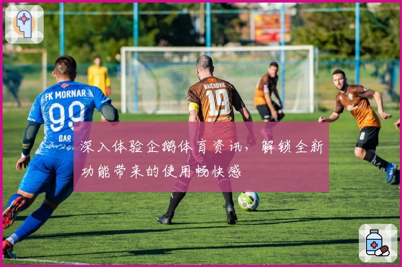 深入体验企鹅体育资讯，解锁全新功能带来的使用畅快感