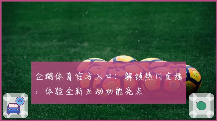 企鹅体育官方入口：解锁热门直播，体验全新互动功能亮点