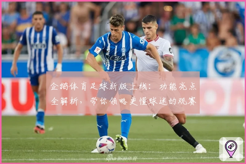 企鹅体育足球新版上线：功能亮点全解析，带你领略更懂球迷的观赛体验
