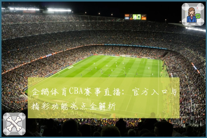 企鹅体育CBA赛事直播：官方入口与精彩功能亮点全解析