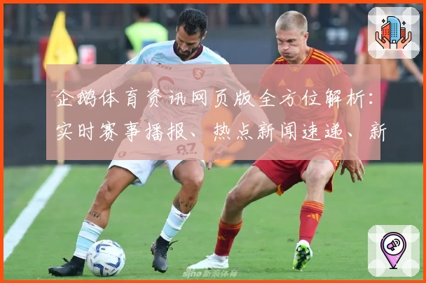 企鹅体育资讯网页版全方位解析：实时赛事播报、热点新闻速递、新手玩家的必备指南