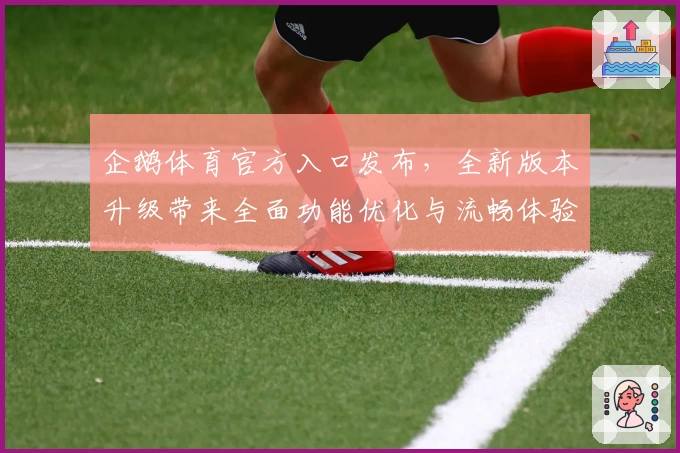 企鹅体育官方入口发布，全新版本升级带来全面功能优化与流畅体验