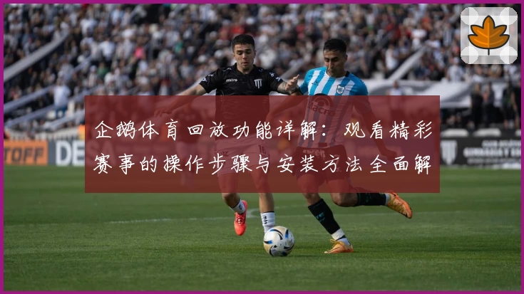 企鹅体育回放功能详解:观看精彩赛事的操作步骤与安装方法全面解析