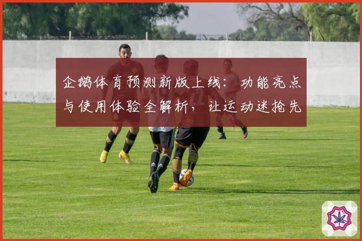 企鹅体育预测新版上线:功能亮点与使用体验全解析,让运动迷抢先掌握潮流趋势