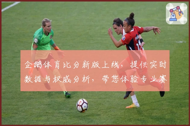 企鹅体育比分新版上线，提供实时数据与权威分析，带您体验专业赛事追踪