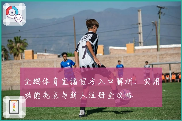 企鹅体育直播官方入口解析：实用功能亮点与新人注册全攻略