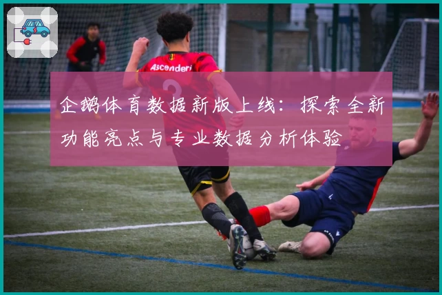 企鹅体育数据新版上线：探索全新功能亮点与专业数据分析体验