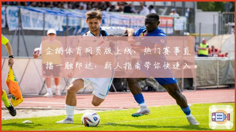 企鹅体育网页版上线，热门赛事直播一触即达，新人指南带你快速入门