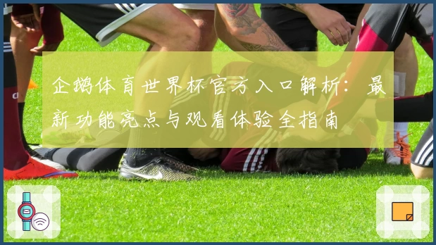 企鹅体育世界杯官方入口解析：最新功能亮点与观看体验全指南