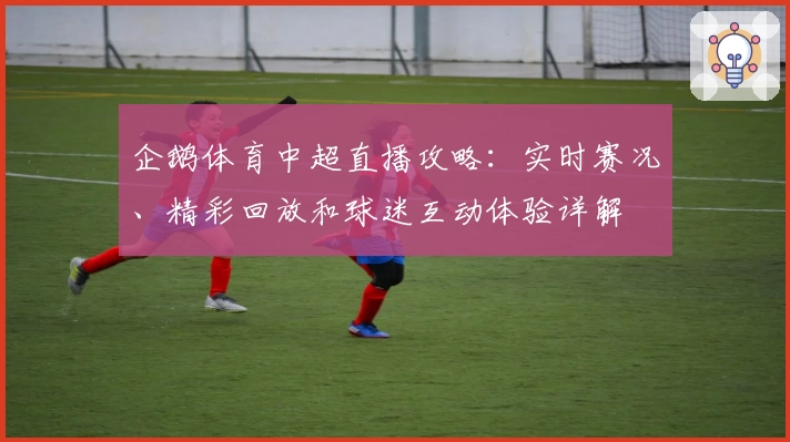 企鹅体育中超直播攻略：实时赛况、精彩回放和球迷互动体验详解