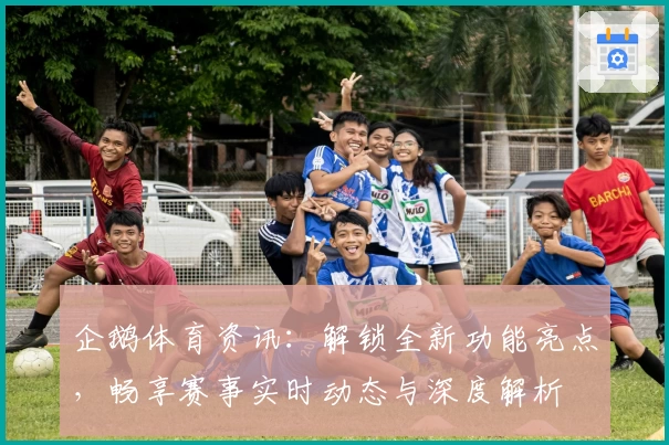 企鹅体育资讯:解锁全新功能亮点,畅享赛事实时动态与深度解析