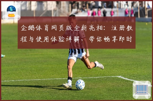 企鹅体育网页版全新亮相：注册教程与使用体验详解，带你畅享即时赛事魅力