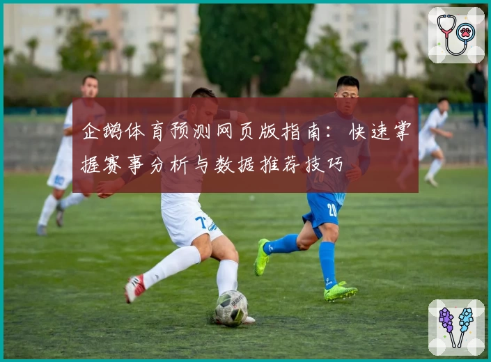 企鹅体育预测网页版指南：快速掌握赛事分析与数据推荐技巧