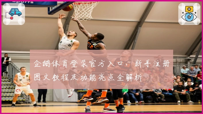 企鹅体育登录官方入口，新手注册图文教程及功能亮点全解析