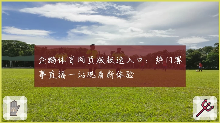 企鹅体育网页版极速入口，热门赛事直播一站观看新体验