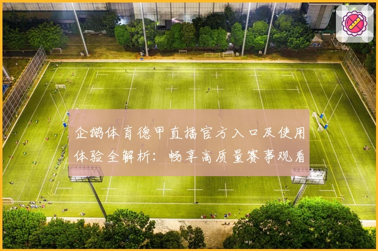 企鹅体育德甲直播官方入口及使用体验全解析：畅享高质量赛事观看新体验