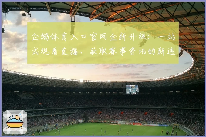 企鹅体育入口官网全新升级：一站式观看直播、获取赛事资讯的新选择