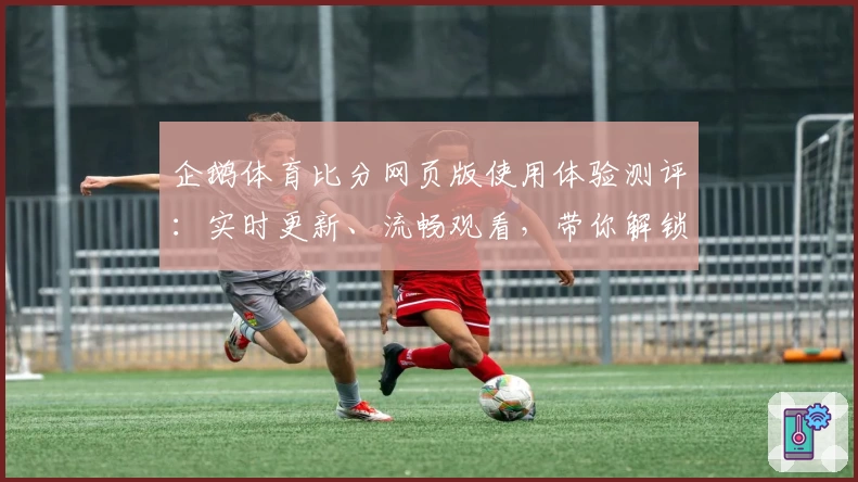 企鹅体育比分网页版使用体验测评：实时更新、流畅观看，带你解锁全新赛事之旅