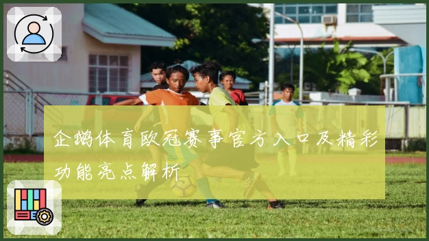 企鹅体育欧冠赛事官方入口及精彩功能亮点解析