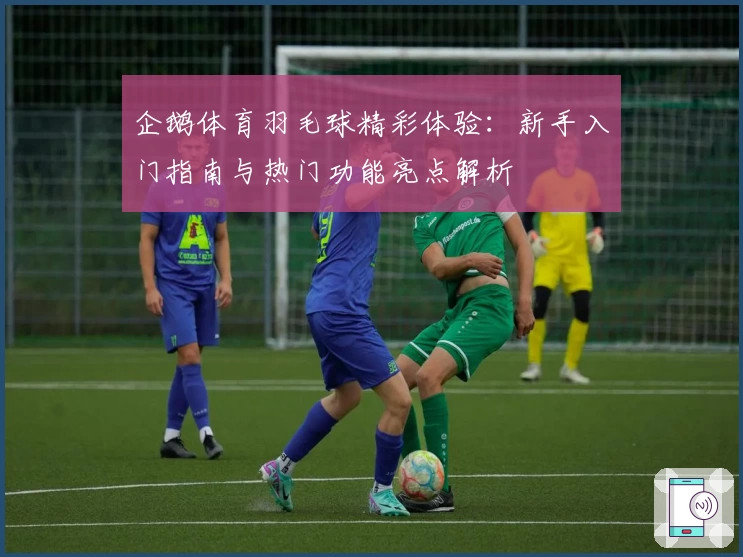 企鹅体育羽毛球精彩体验:新手入门指南与热门功能亮点解析