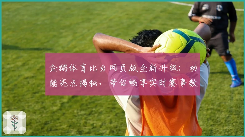 企鹅体育比分网页版全新升级:功能亮点揭秘,带你畅享实时赛事数据新体验