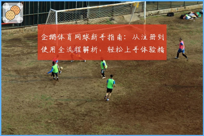 企鹅体育网球新手指南：从注册到使用全流程解析，轻松上手体验精彩赛事