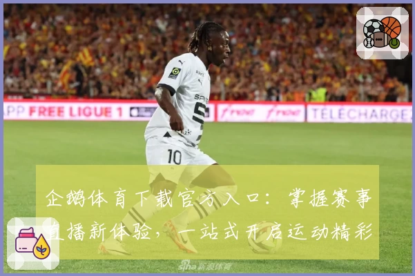 企鹅体育下载官方入口：掌握赛事直播新体验，一站式开启运动精彩瞬间
