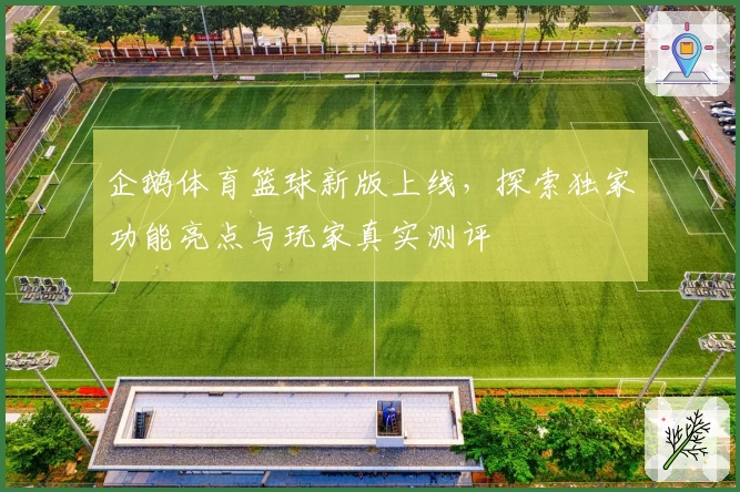 企鹅体育篮球新版上线，探索独家功能亮点与玩家真实测评