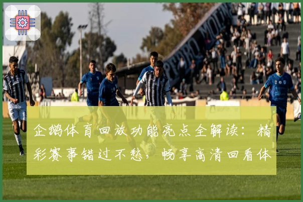 企鹅体育回放功能亮点全解读：精彩赛事错过不愁，畅享高清回看体验